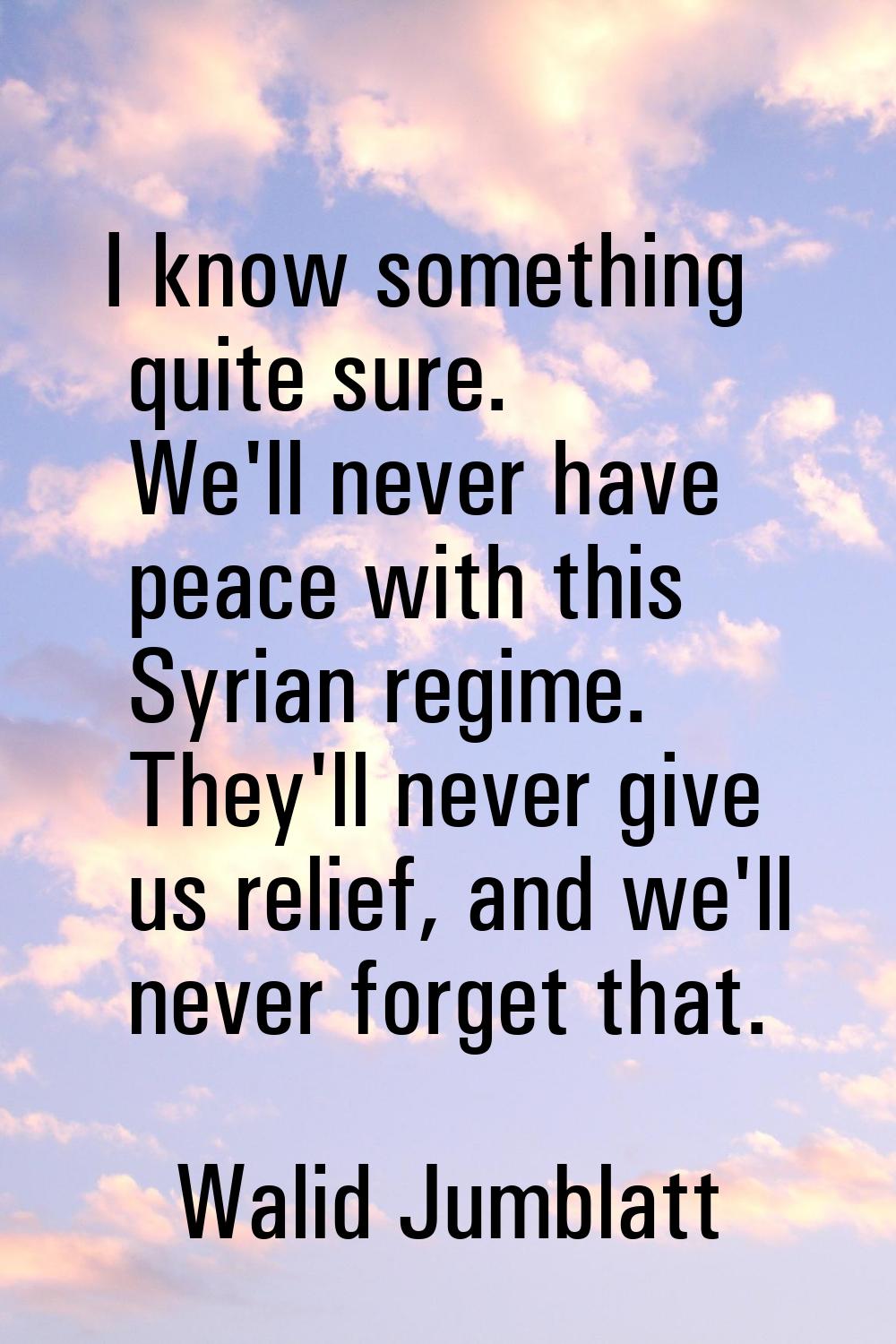 I know something quite sure. We'll never have peace with this Syrian regime. They'll never give us 