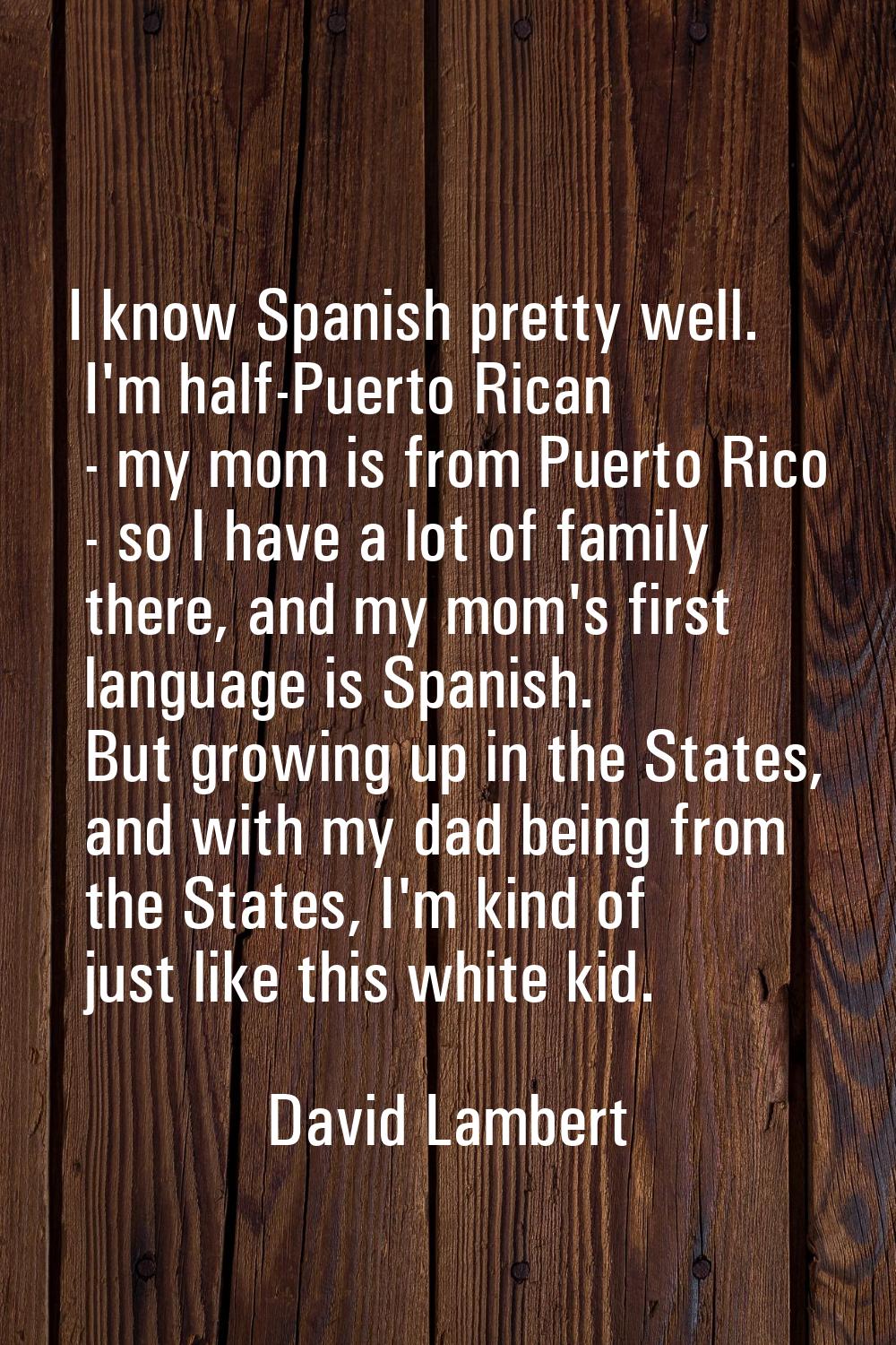 I know Spanish pretty well. I'm half-Puerto Rican - my mom is from Puerto Rico - so I have a lot of