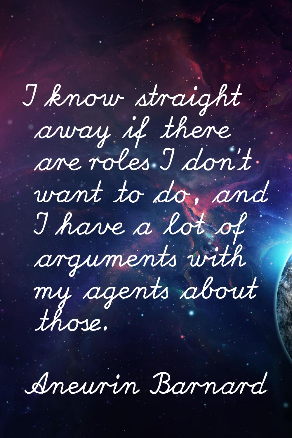 I know straight away if there are roles I don't want to do, and I have a lot of arguments with my a