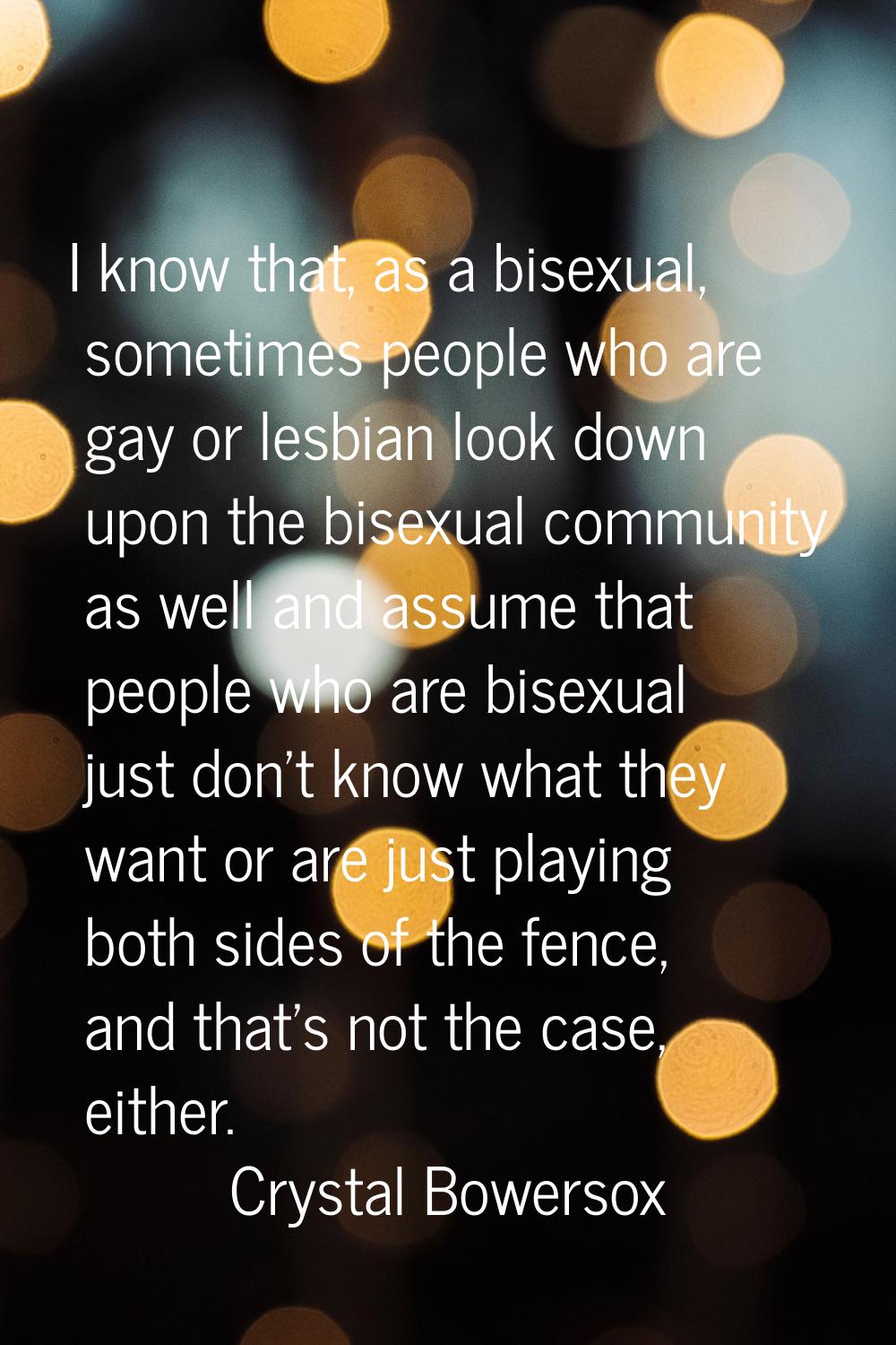 I know that, as a bisexual, sometimes people who are gay or lesbian look down upon the bisexual com
