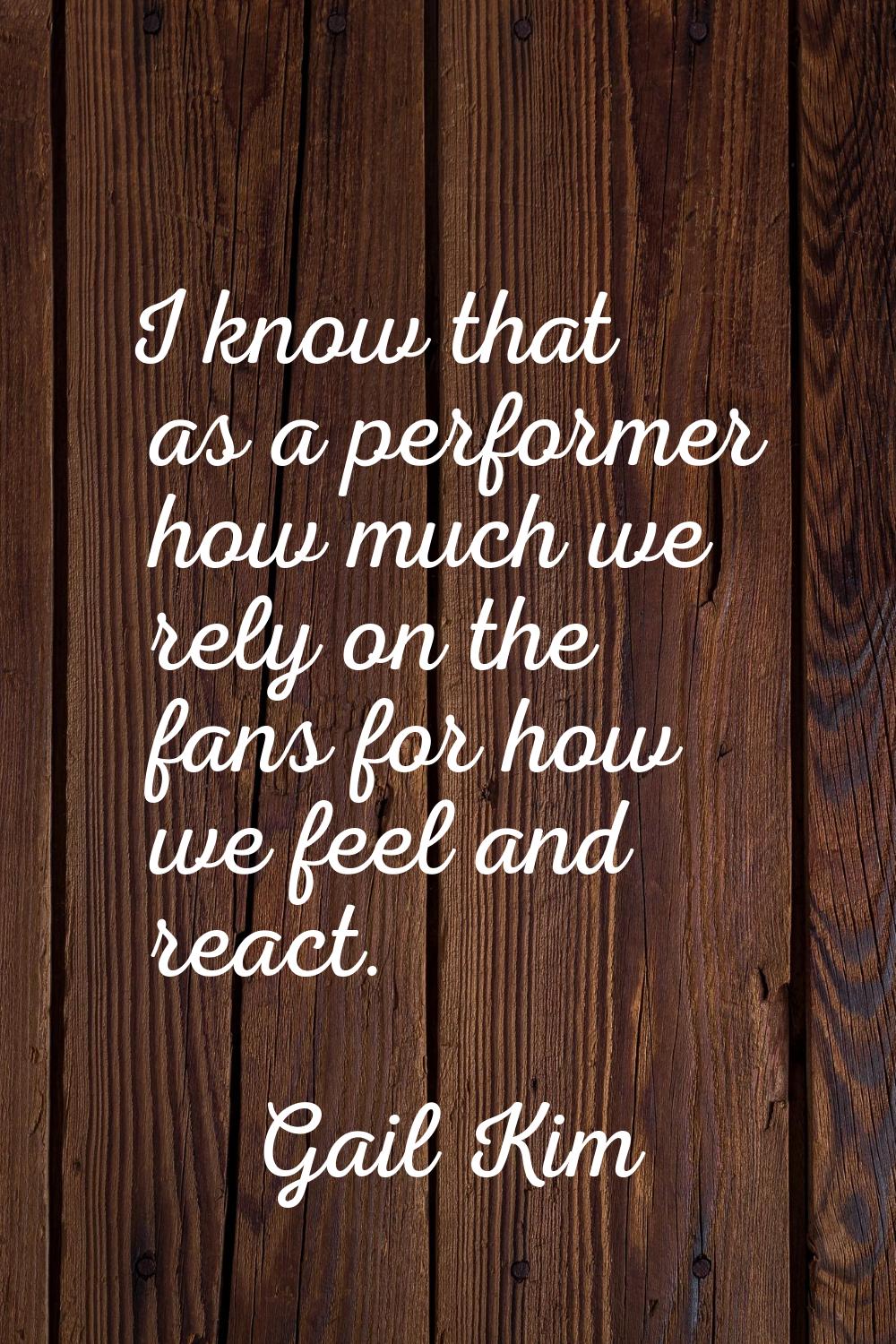 I know that as a performer how much we rely on the fans for how we feel and react.
