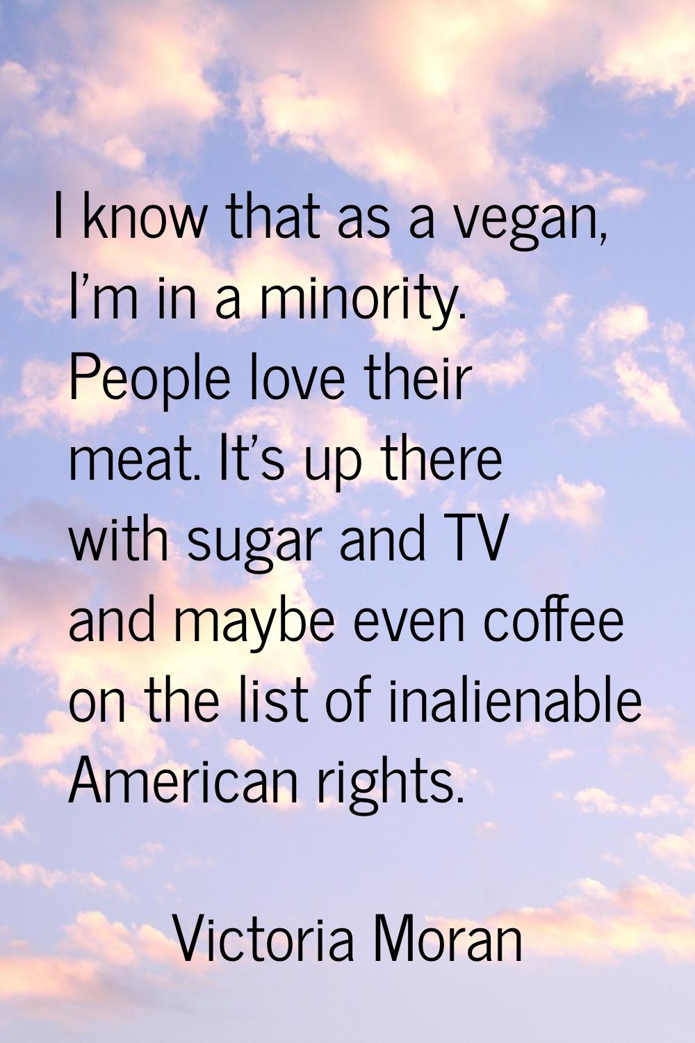 I know that as a vegan, I'm in a minority. People love their meat. It's up there with sugar and TV 