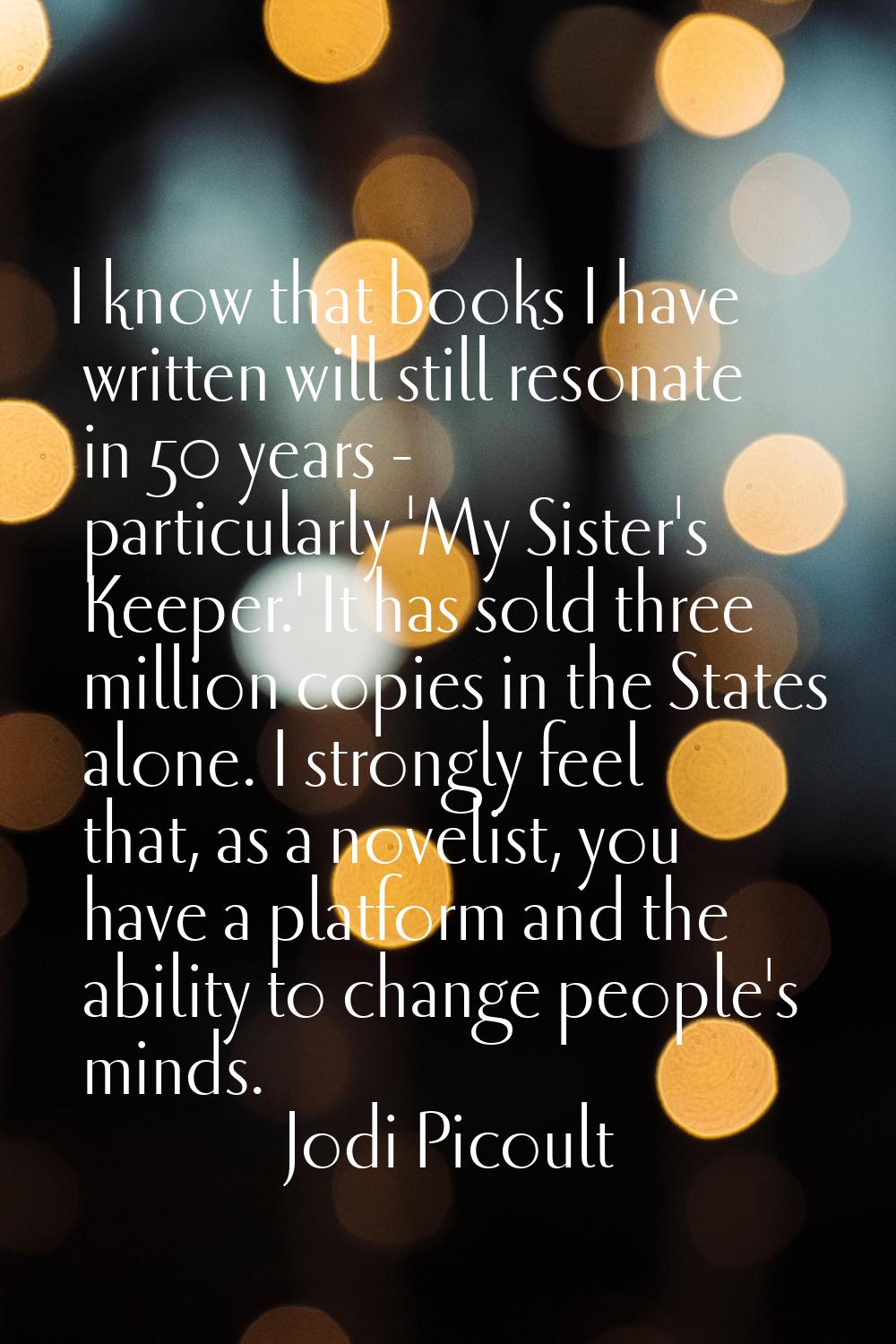 I know that books I have written will still resonate in 50 years - particularly 'My Sister's Keeper