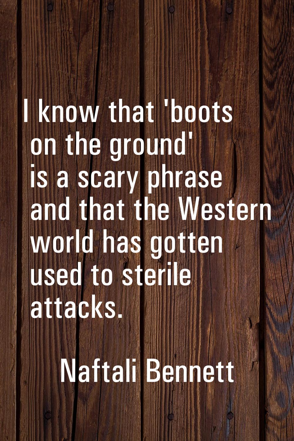 I know that 'boots on the ground' is a scary phrase and that the Western world has gotten used to s