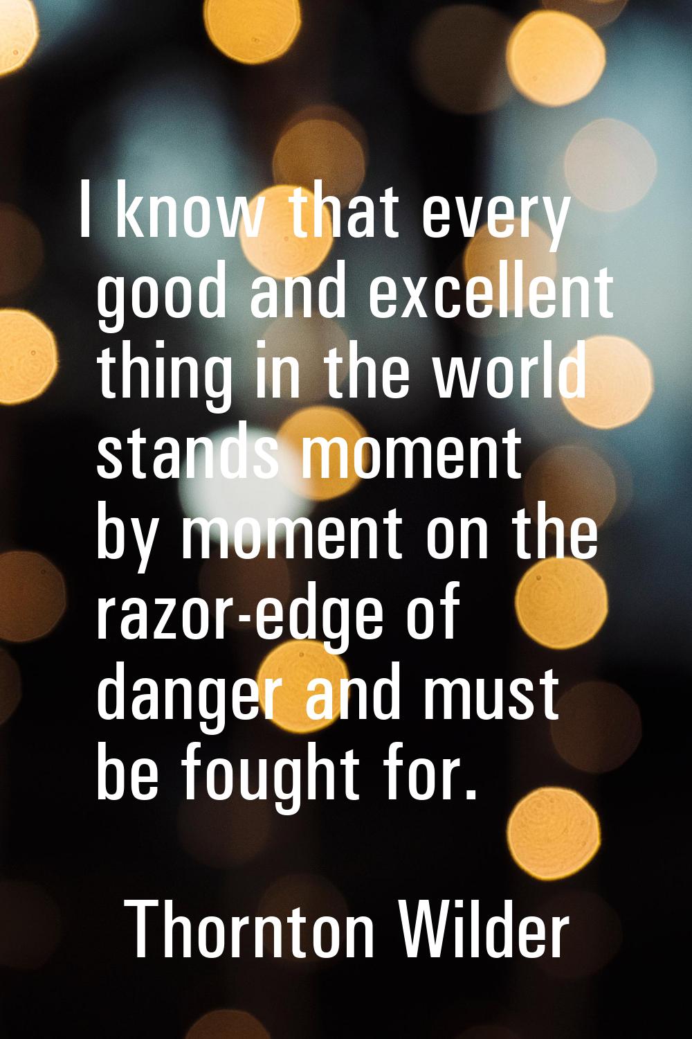 I know that every good and excellent thing in the world stands moment by moment on the razor-edge o