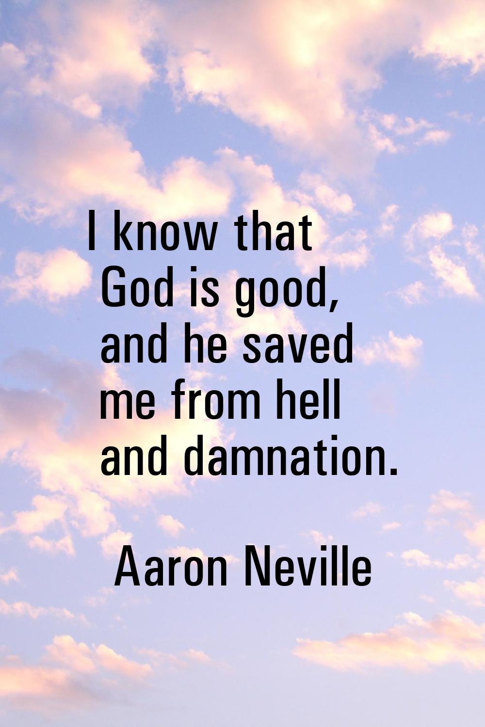 I know that God is good, and he saved me from hell and damnation.