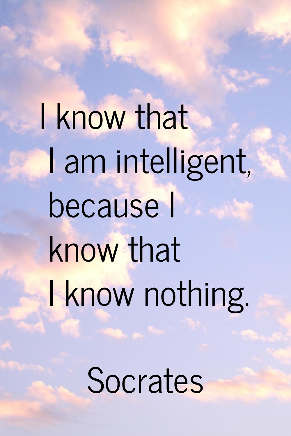 I know that I am intelligent, because I know that I know nothing.