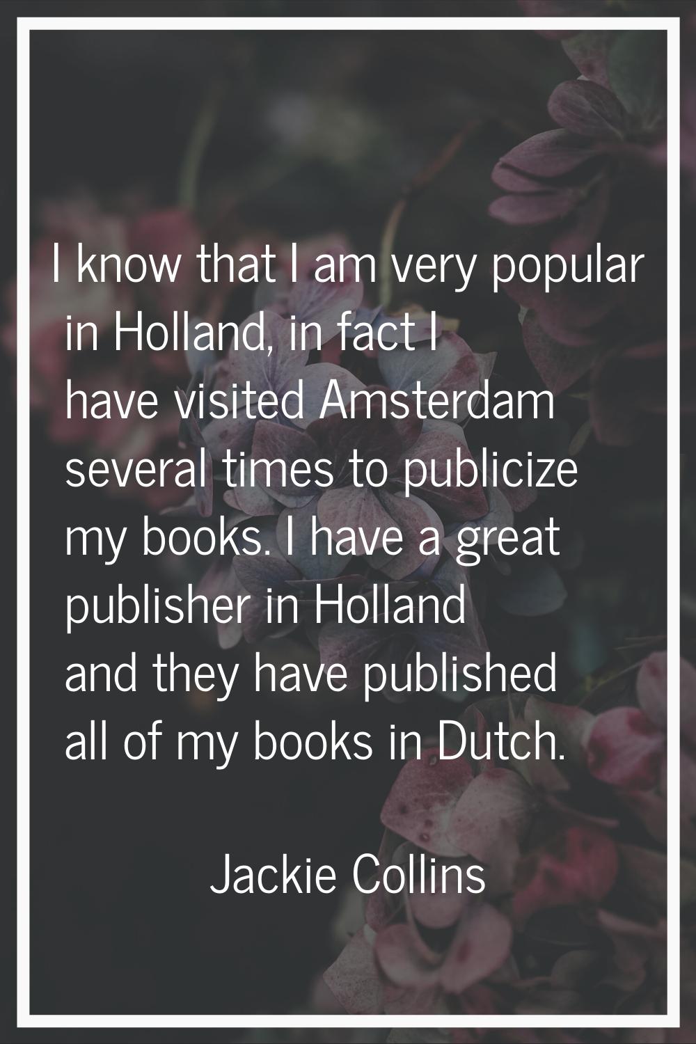 I know that I am very popular in Holland, in fact I have visited Amsterdam several times to publici