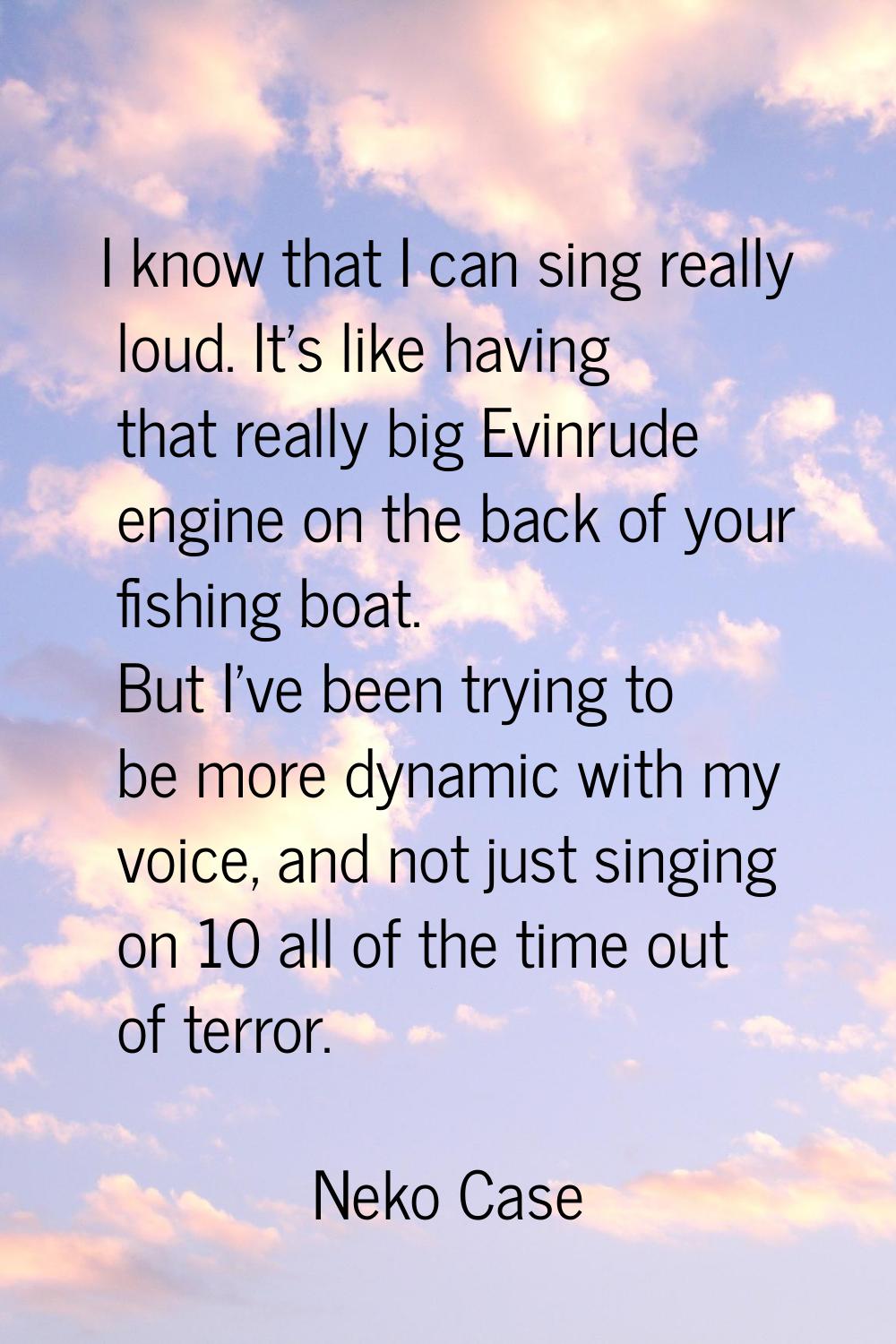I know that I can sing really loud. It's like having that really big Evinrude engine on the back of