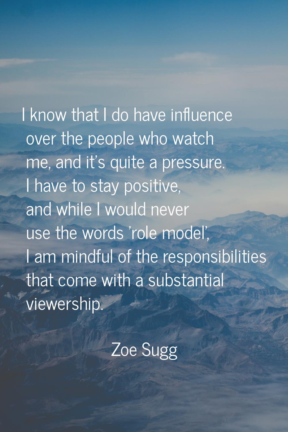 I know that I do have influence over the people who watch me, and it's quite a pressure. I have to 