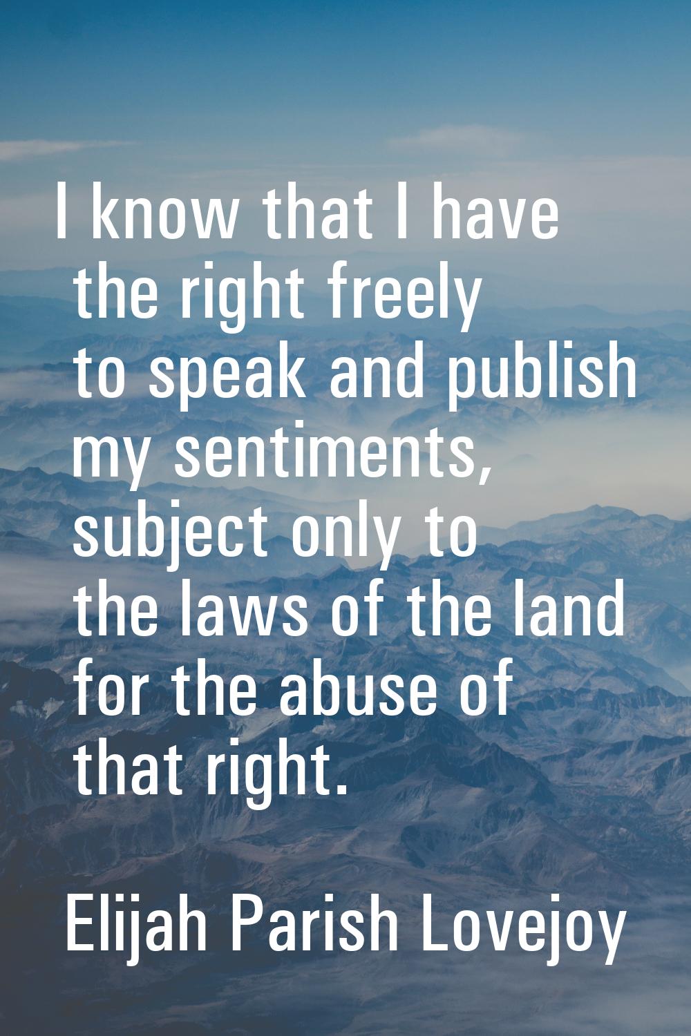 I know that I have the right freely to speak and publish my sentiments, subject only to the laws of
