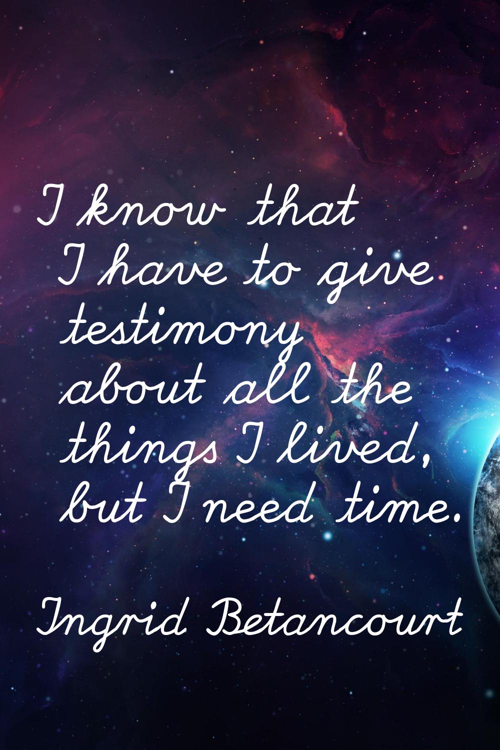 I know that I have to give testimony about all the things I lived, but I need time.