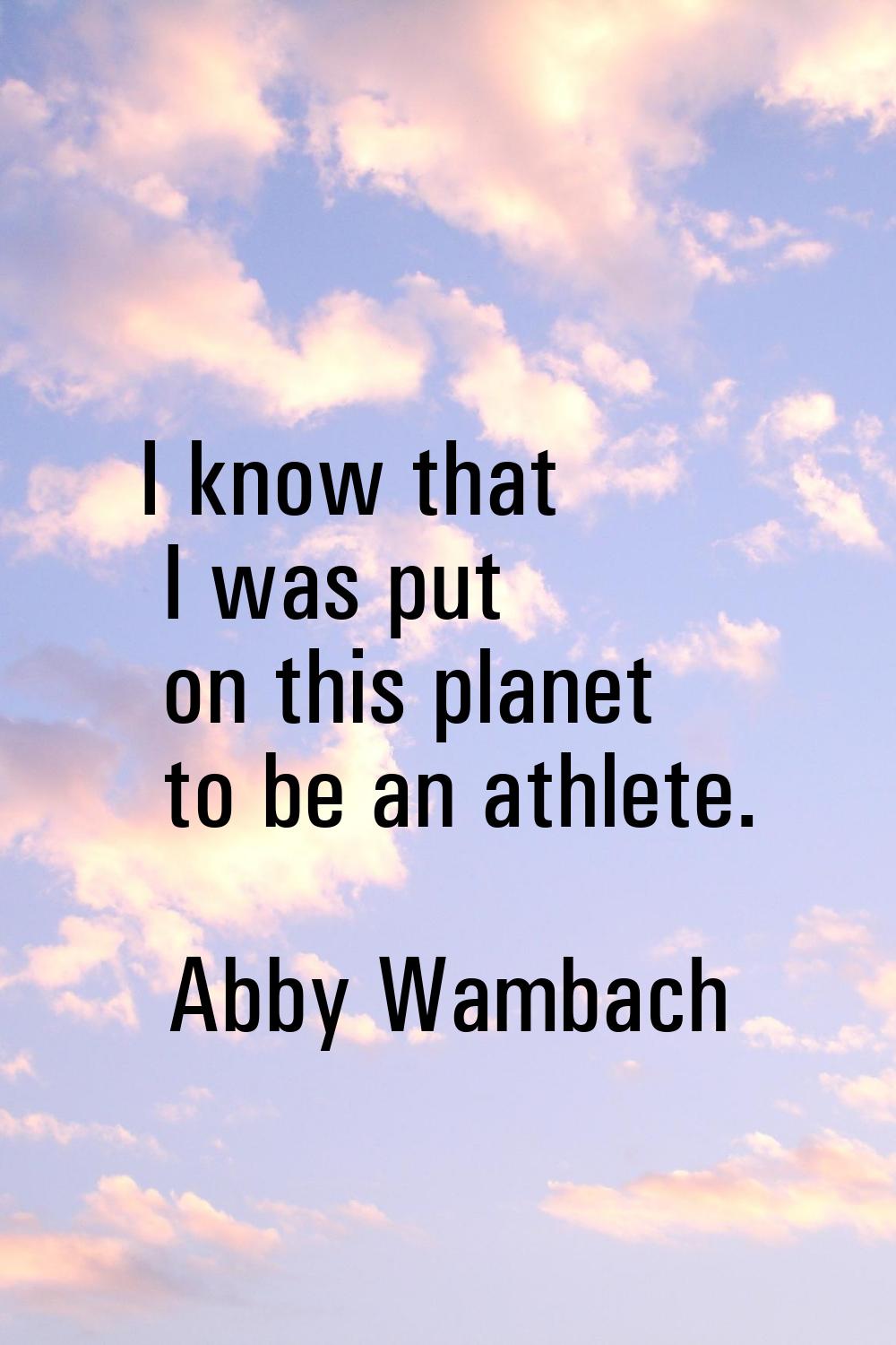 I know that I was put on this planet to be an athlete.