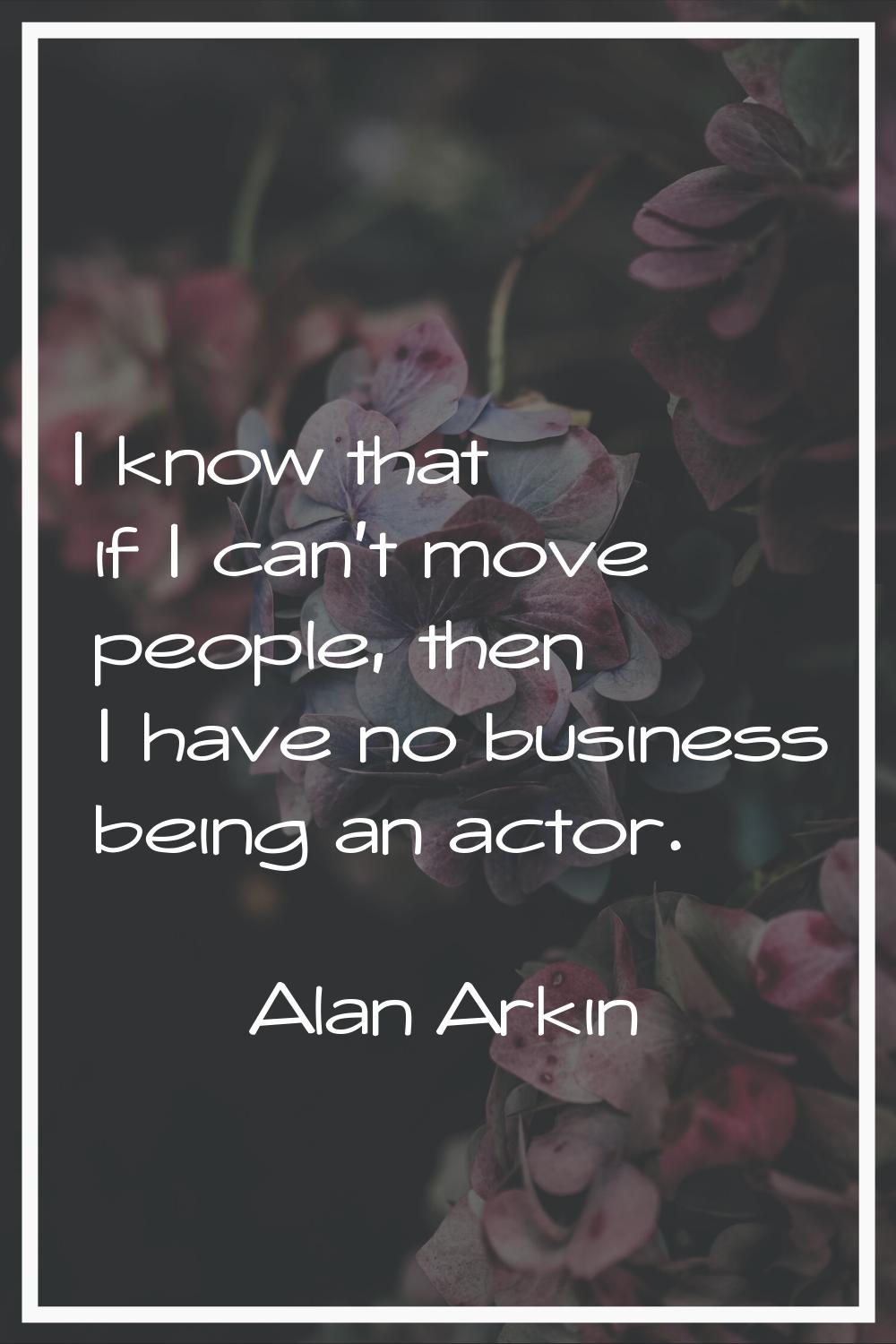 I know that if I can't move people, then I have no business being an actor.