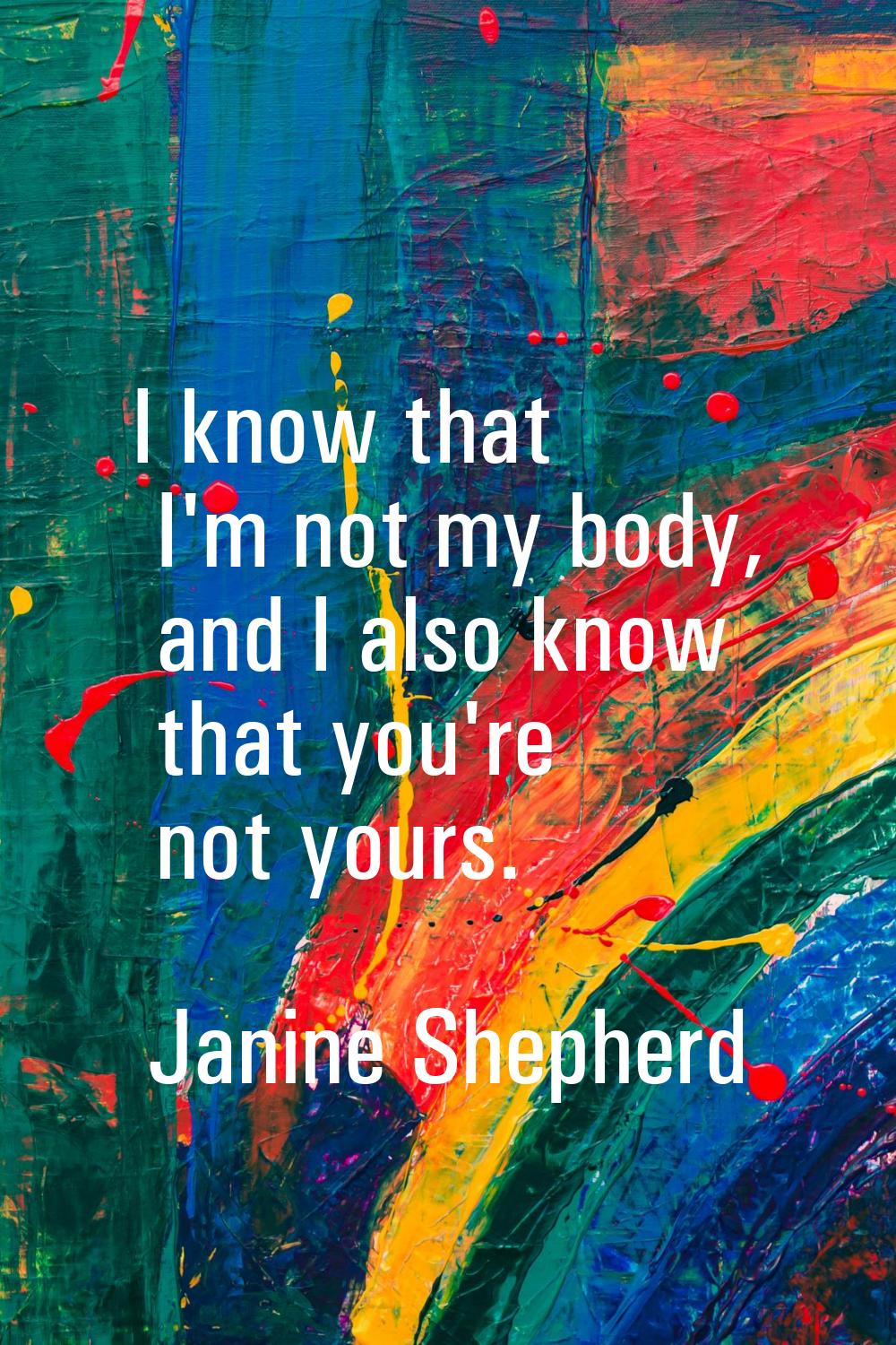 I know that I'm not my body, and I also know that you're not yours.