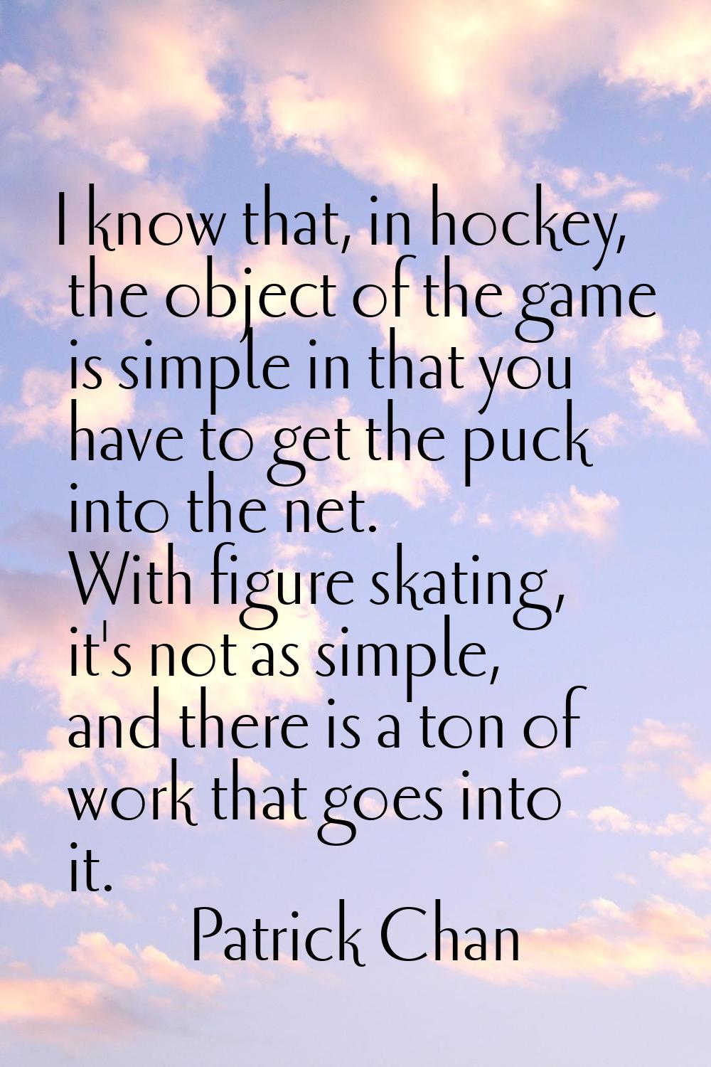 I know that, in hockey, the object of the game is simple in that you have to get the puck into the 