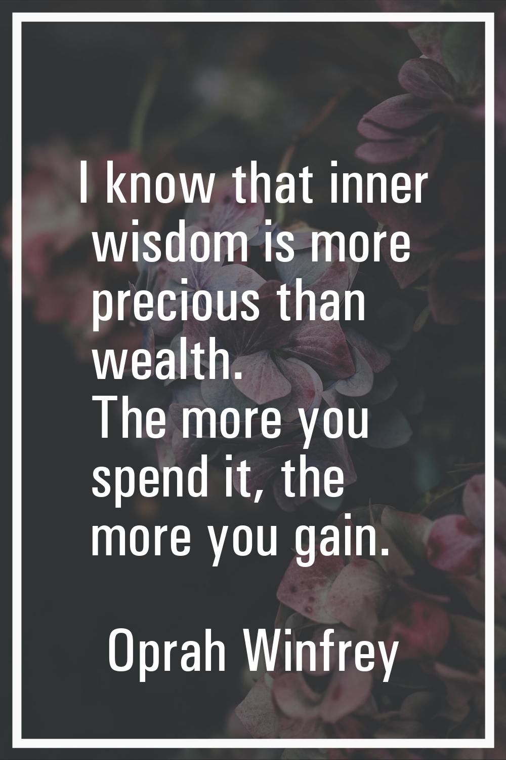 I know that inner wisdom is more precious than wealth. The more you spend it, the more you gain.