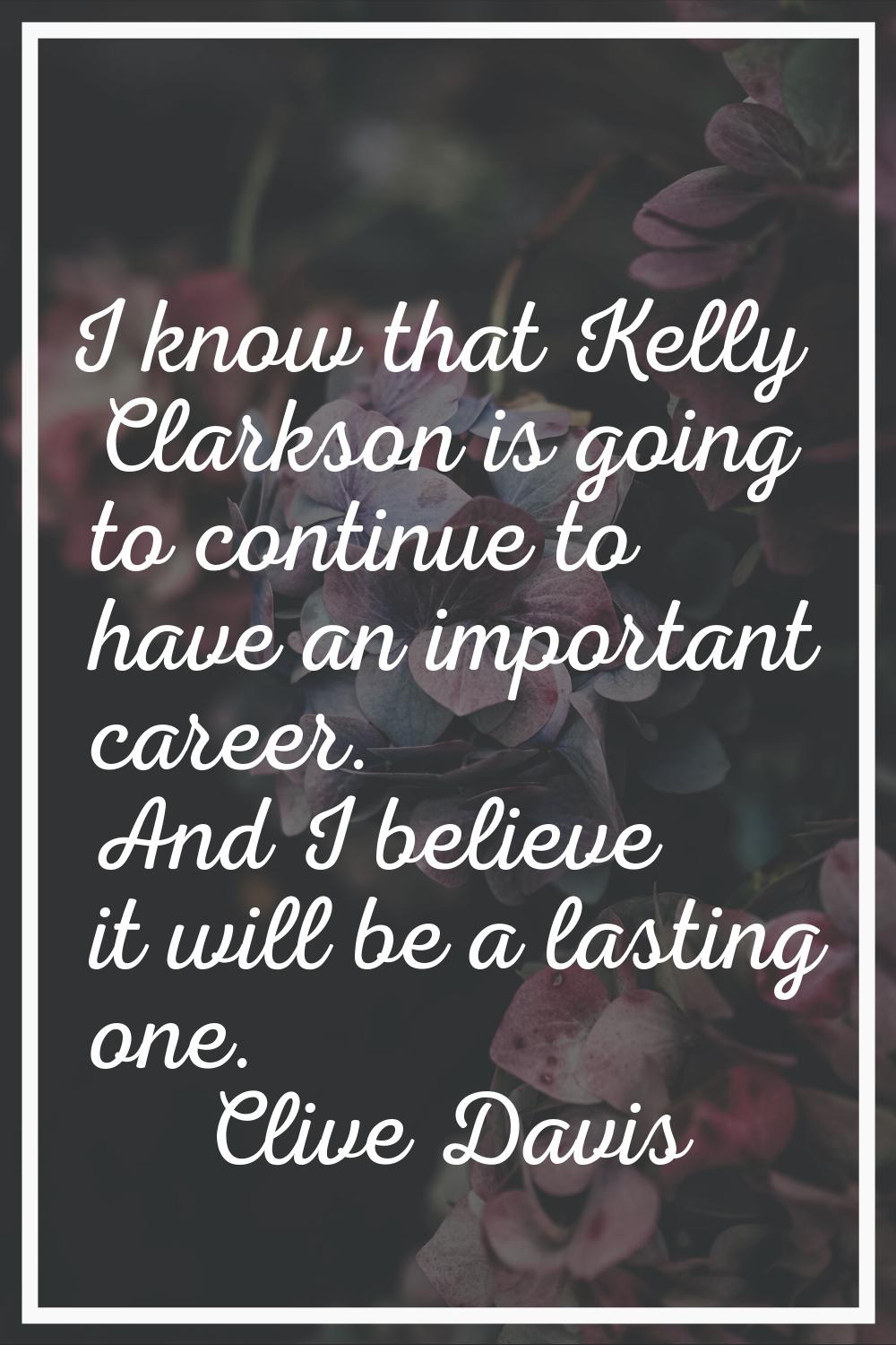 I know that Kelly Clarkson is going to continue to have an important career. And I believe it will 