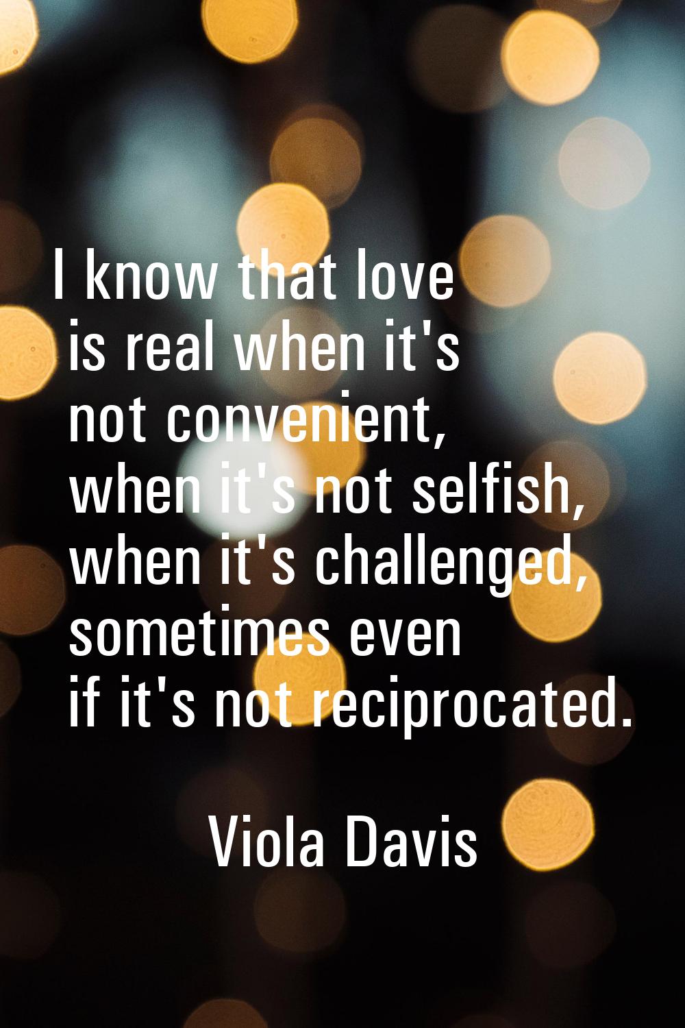 I know that love is real when it's not convenient, when it's not selfish, when it's challenged, som