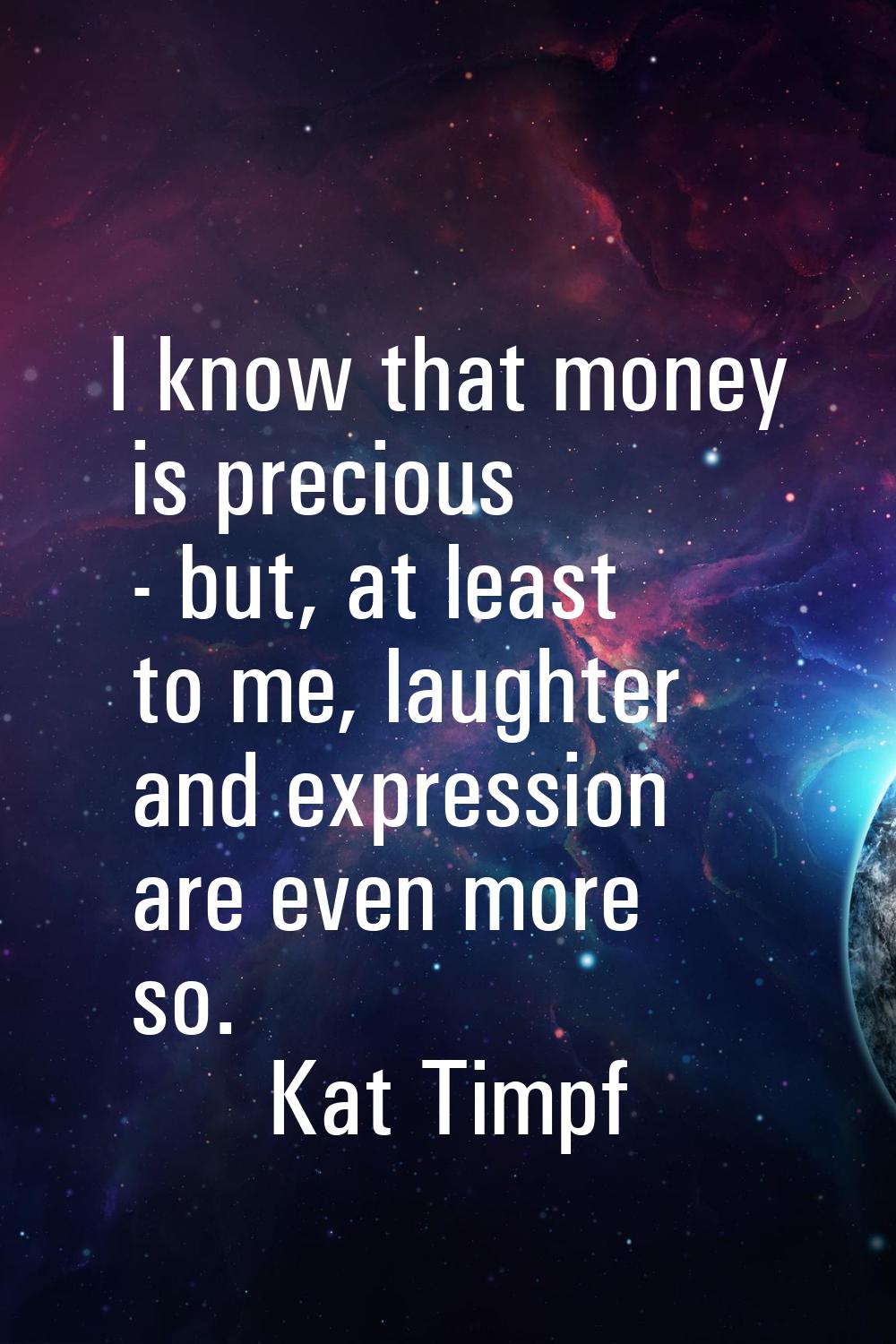 I know that money is precious - but, at least to me, laughter and expression are even more so.