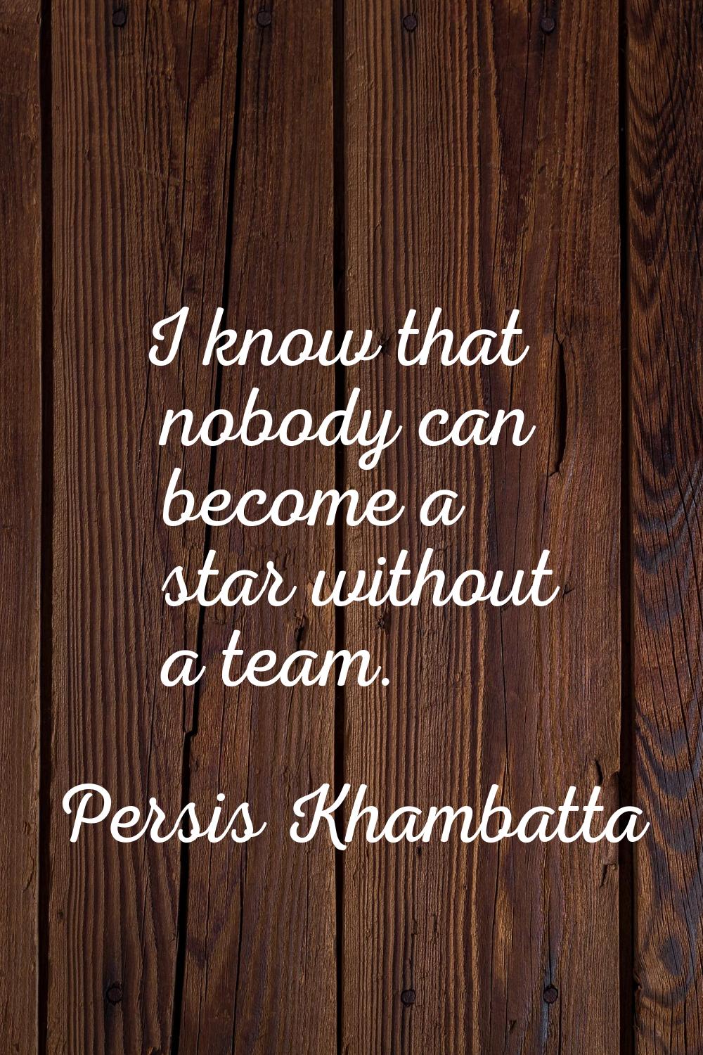 I know that nobody can become a star without a team.