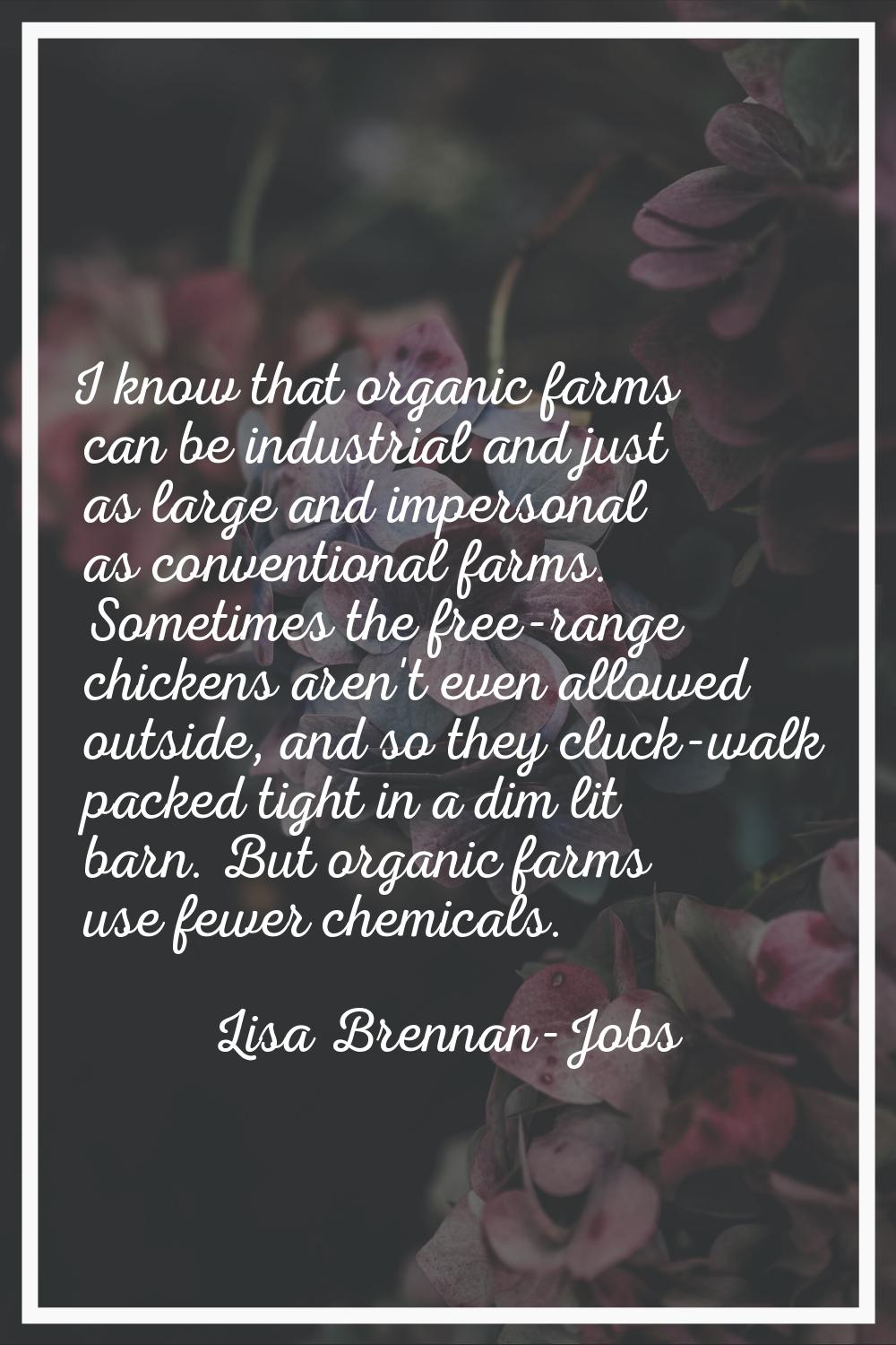 I know that organic farms can be industrial and just as large and impersonal as conventional farms.