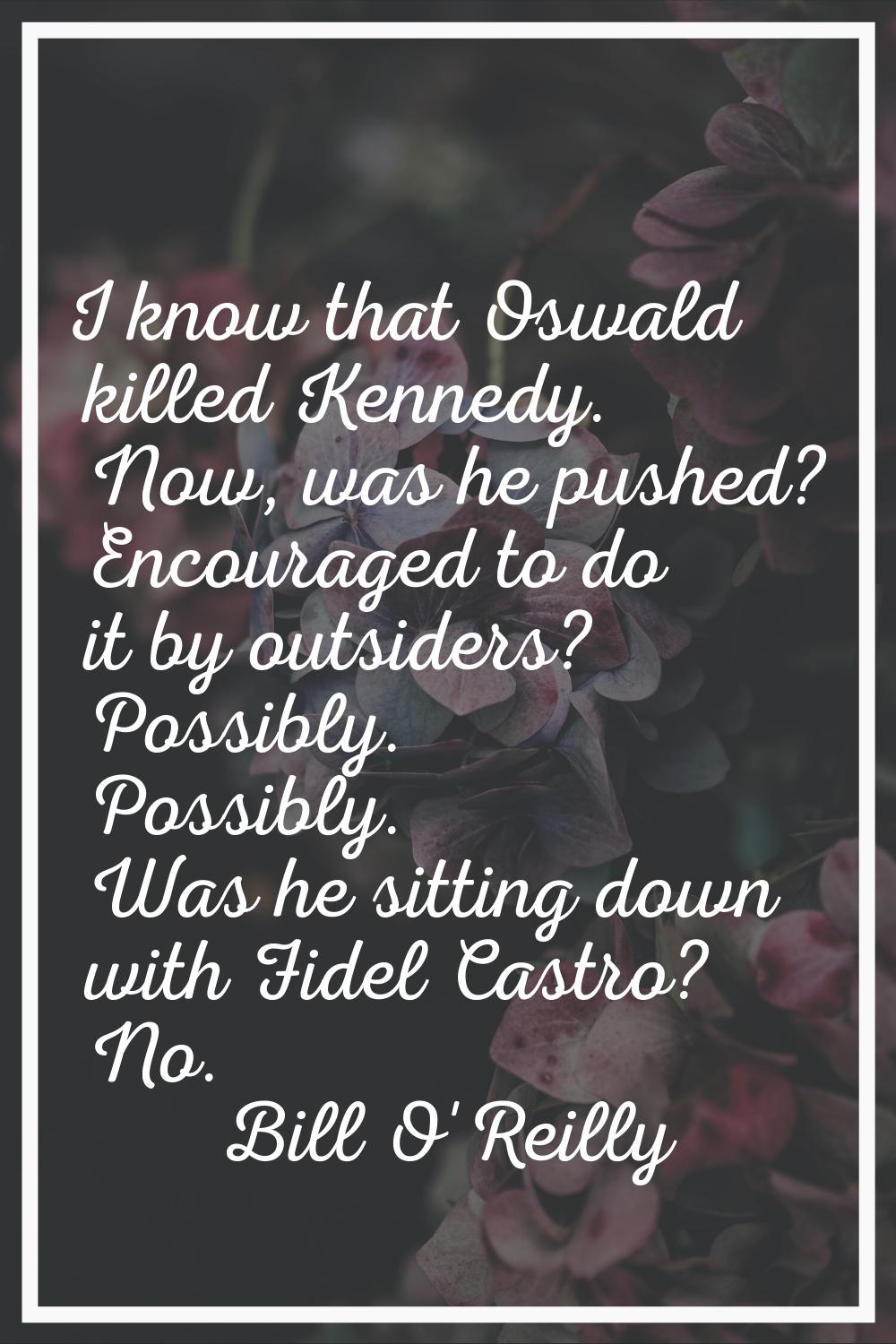 I know that Oswald killed Kennedy. Now, was he pushed? Encouraged to do it by outsiders? Possibly. 