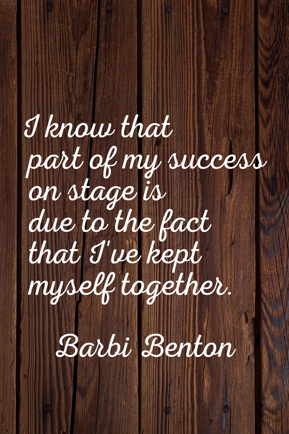I know that part of my success on stage is due to the fact that I've kept myself together.