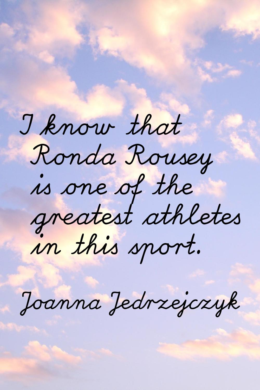 I know that Ronda Rousey is one of the greatest athletes in this sport.