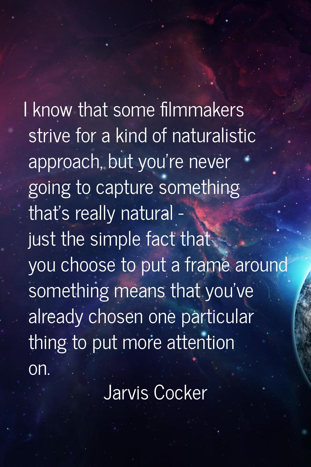 I know that some filmmakers strive for a kind of naturalistic approach, but you're never going to c