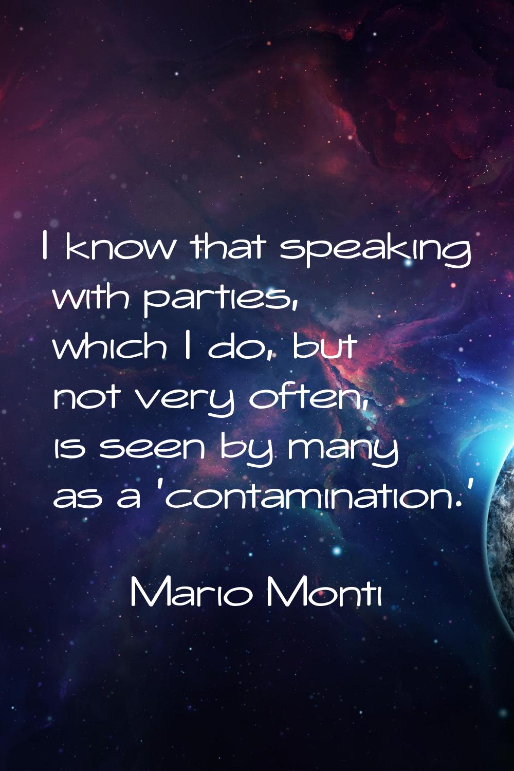 I know that speaking with parties, which I do, but not very often, is seen by many as a 'contaminat