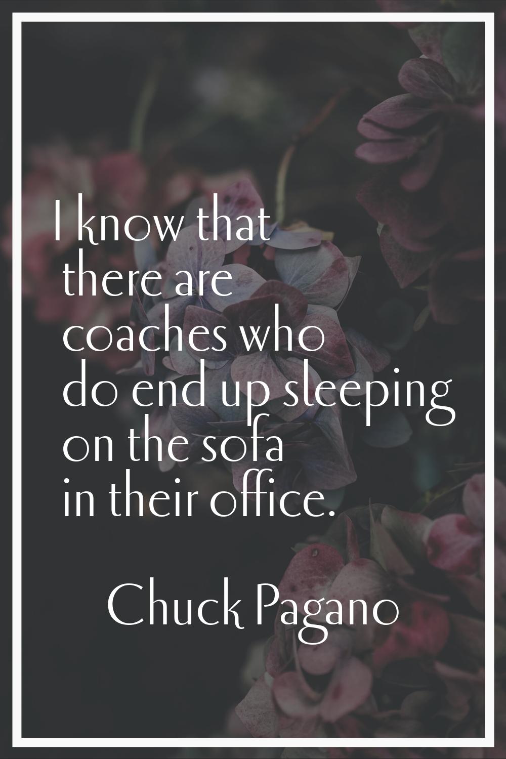I know that there are coaches who do end up sleeping on the sofa in their office.
