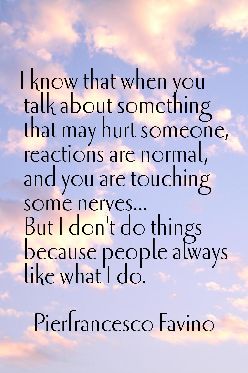 I know that when you talk about something that may hurt someone, reactions are normal, and you are 