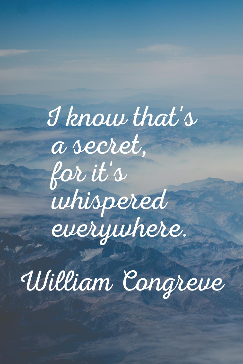 I know that's a secret, for it's whispered everywhere.