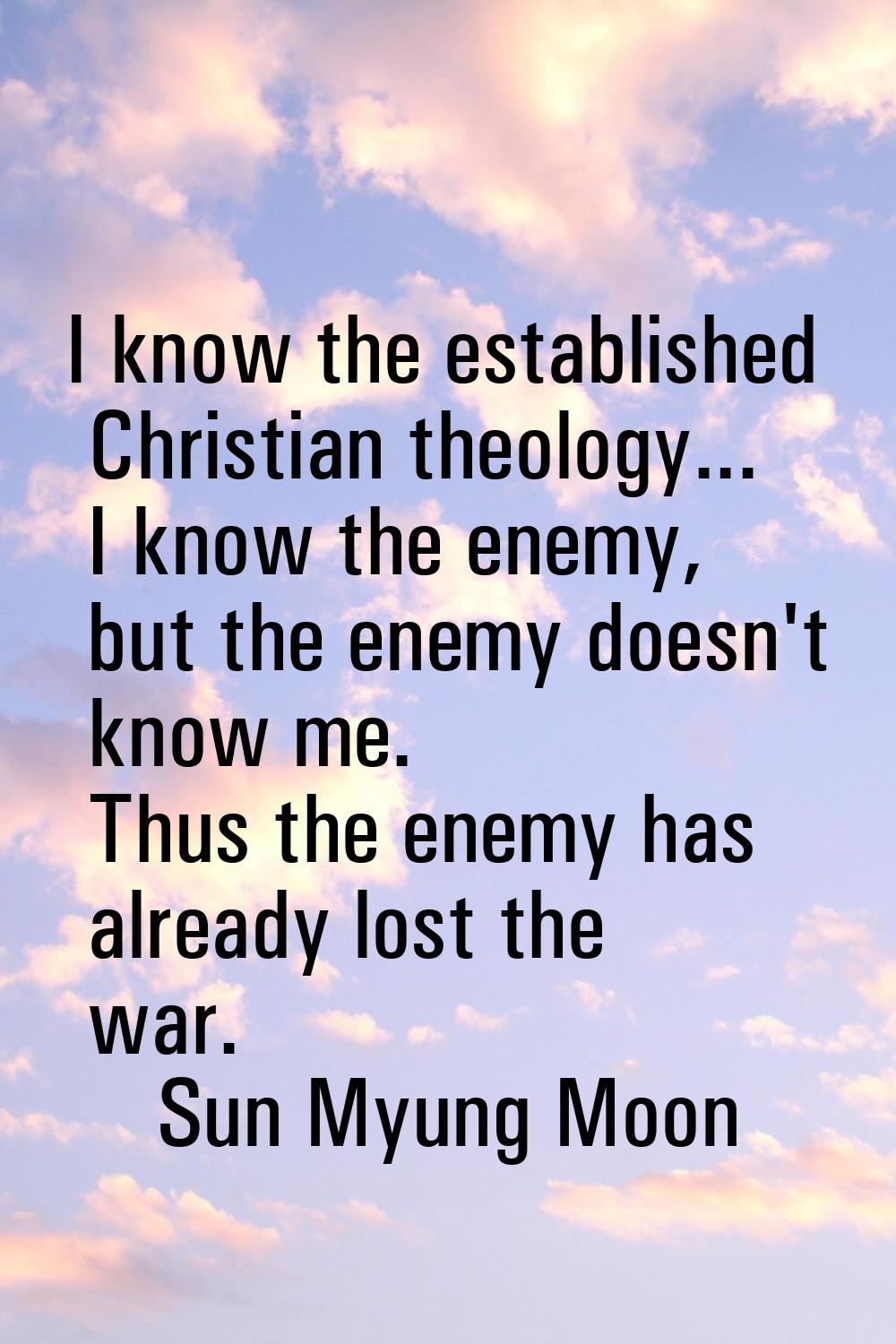 I know the established Christian theology... I know the enemy, but the enemy doesn't know me. Thus 