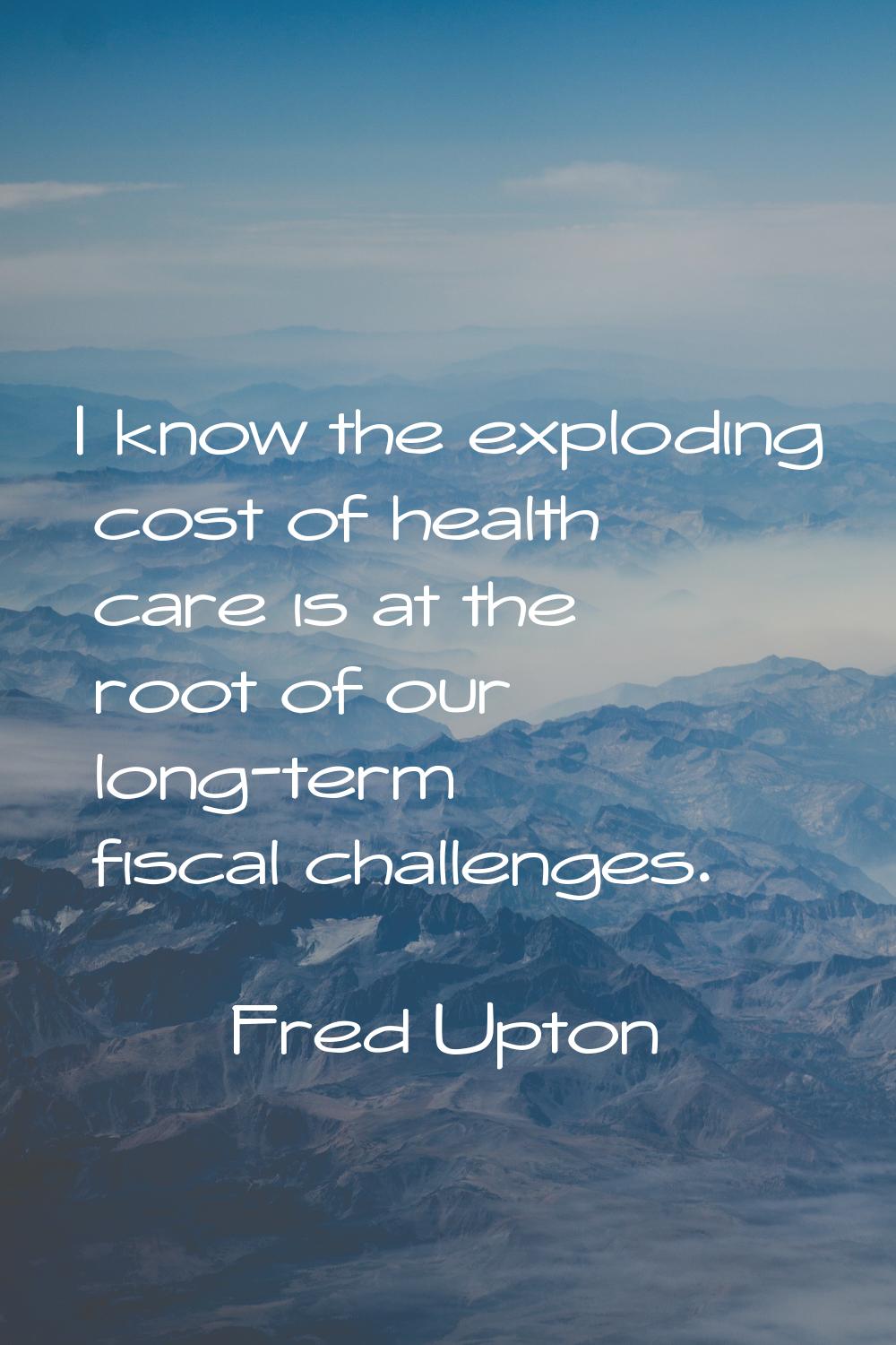 I know the exploding cost of health care is at the root of our long-term fiscal challenges.