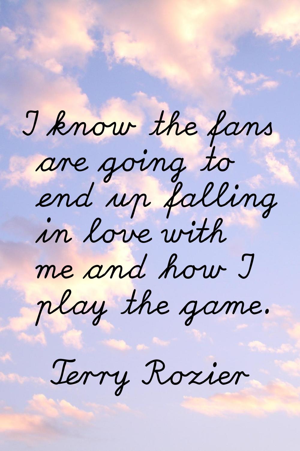 I know the fans are going to end up falling in love with me and how I play the game.