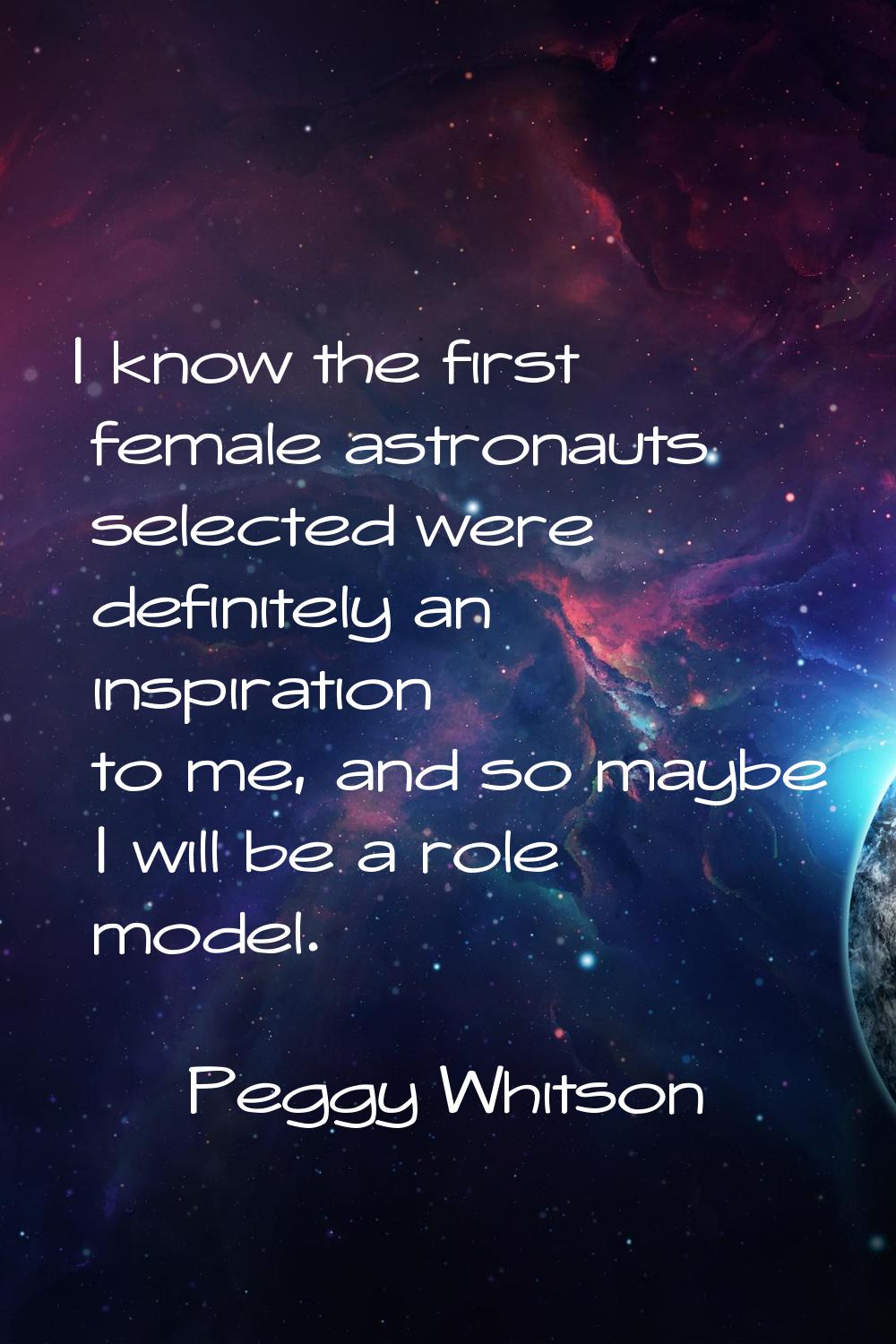 I know the first female astronauts selected were definitely an inspiration to me, and so maybe I wi