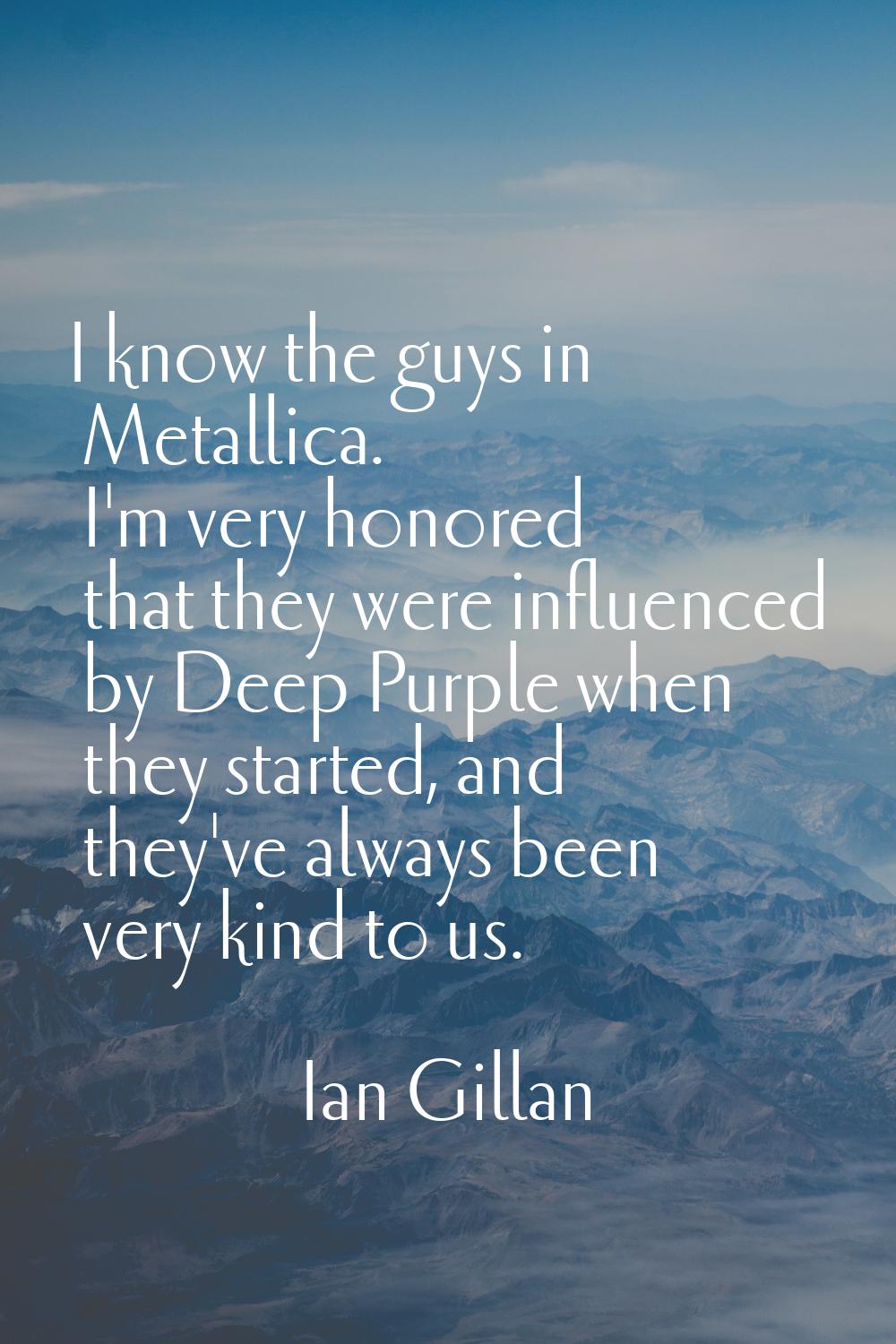 I know the guys in Metallica. I'm very honored that they were influenced by Deep Purple when they s