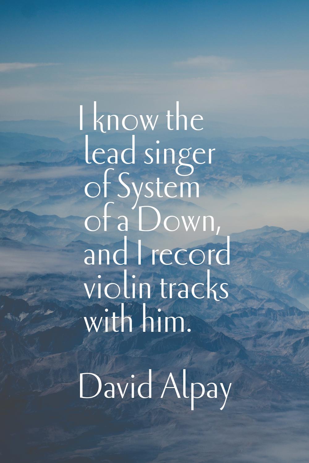 I know the lead singer of System of a Down, and I record violin tracks with him.