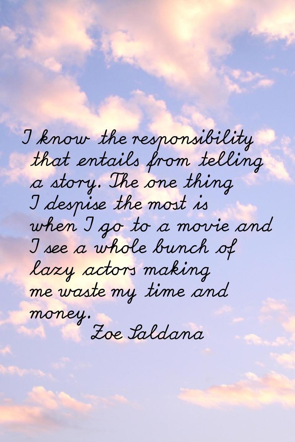 I know the responsibility that entails from telling a story. The one thing I despise the most is wh