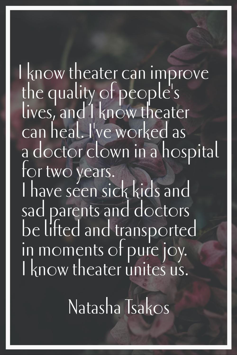I know theater can improve the quality of people's lives, and I know theater can heal. I've worked 
