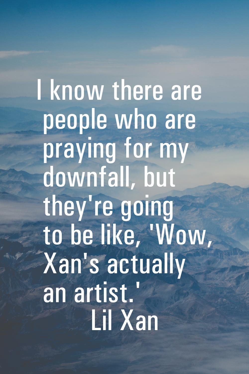 I know there are people who are praying for my downfall, but they're going to be like, 'Wow, Xan's 