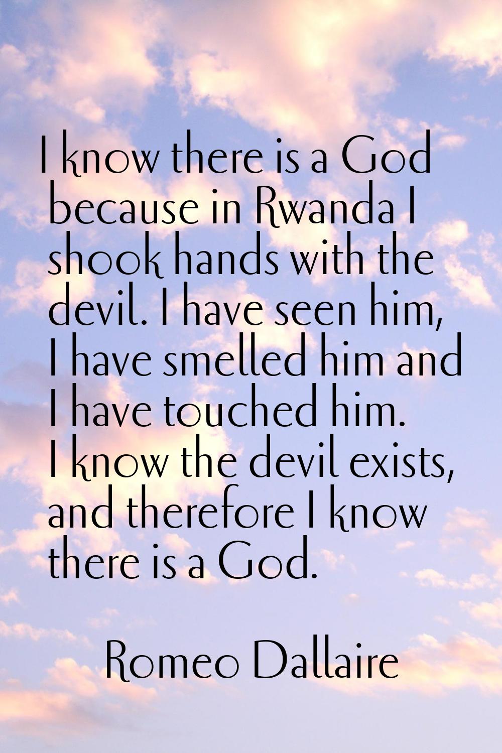 I know there is a God because in Rwanda I shook hands with the devil. I have seen him, I have smell