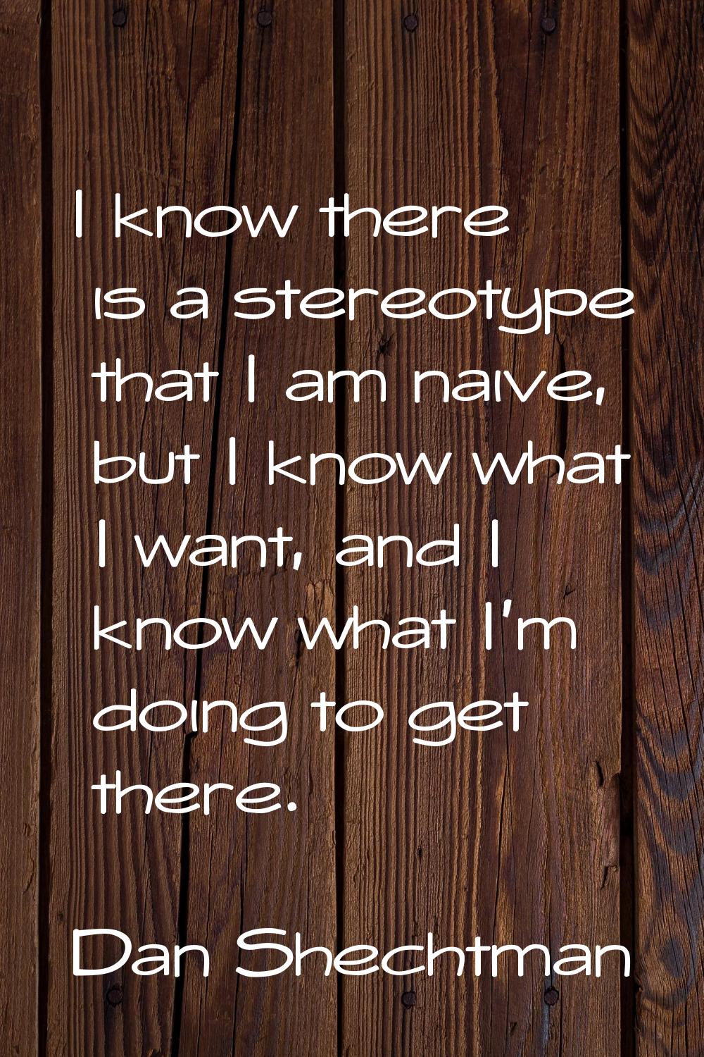 I know there is a stereotype that I am naive, but I know what I want, and I know what I'm doing to 