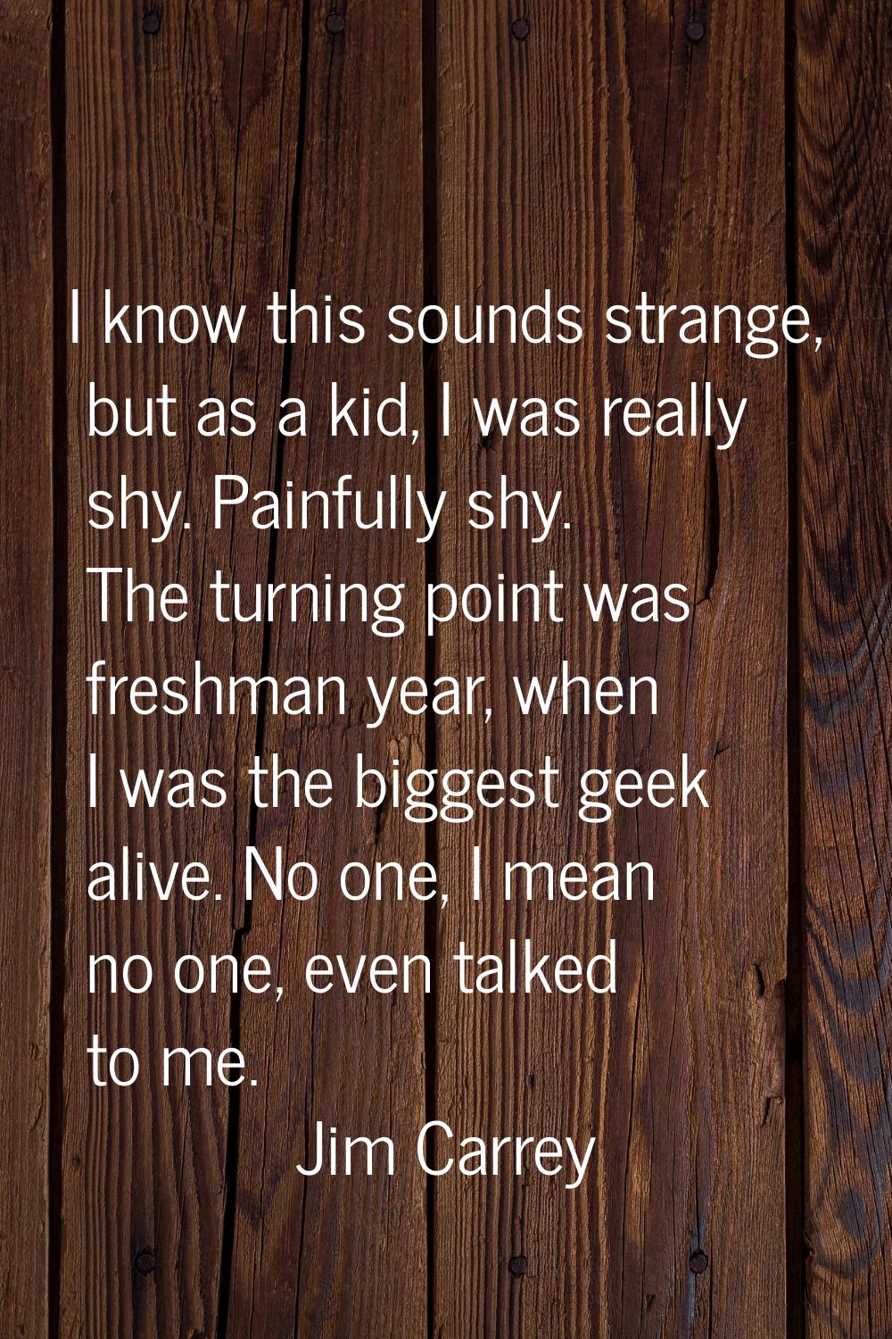 I know this sounds strange, but as a kid, I was really shy. Painfully shy. The turning point was fr