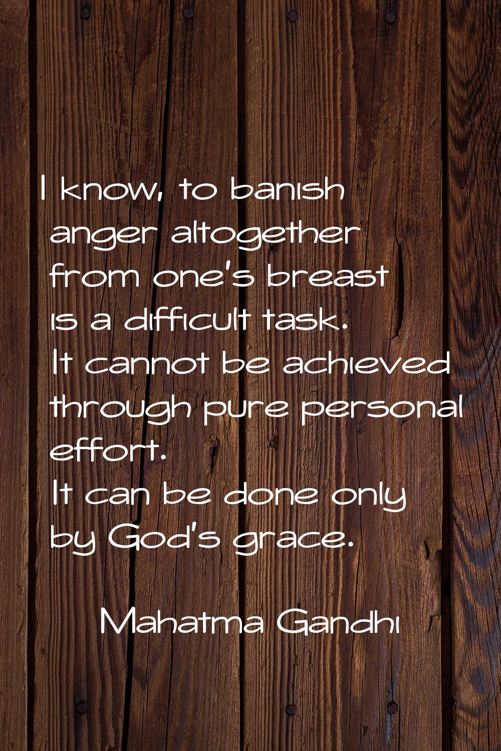 I know, to banish anger altogether from one's breast is a difficult task. It cannot be achieved thr