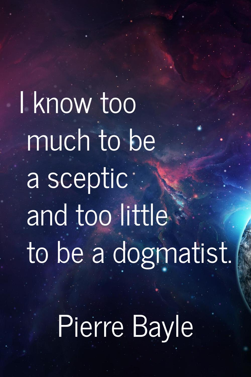 I know too much to be a sceptic and too little to be a dogmatist.
