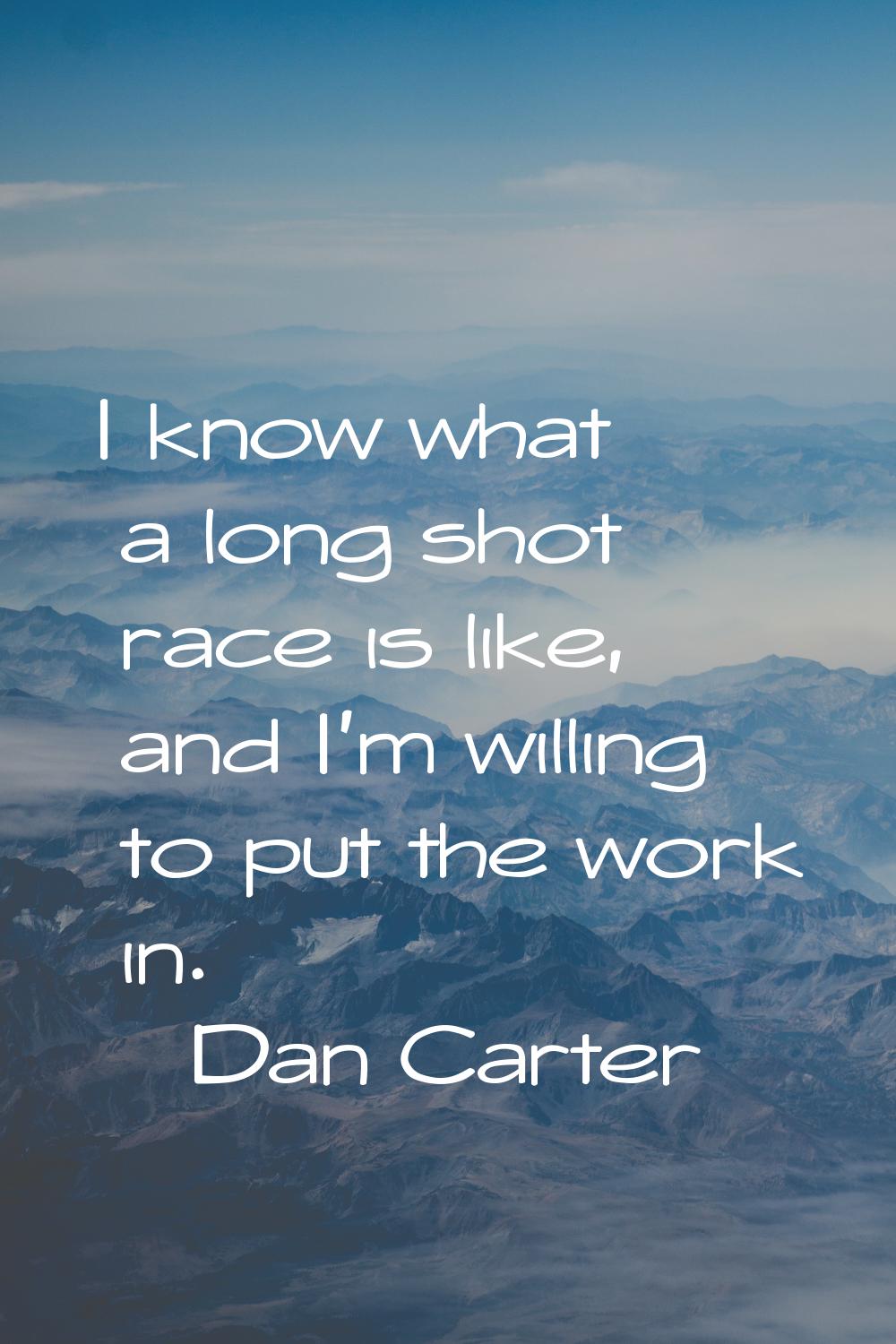 I know what a long shot race is like, and I'm willing to put the work in.