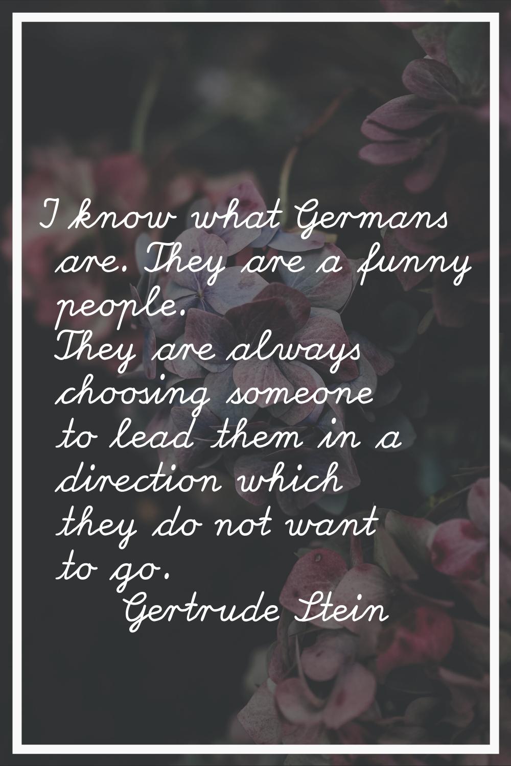 I know what Germans are. They are a funny people. They are always choosing someone to lead them in 
